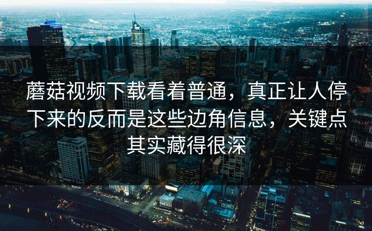 蘑菇视频下载看着普通,真正让人停下来的反而是这些边角信息,关键点其实藏得很深 蘑菇视频下载看着普通,真正让人停下来的反而是这些边角信息,关键点其实藏得很深