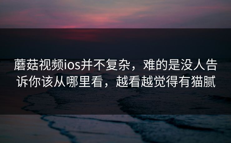 蘑菇视频ios并不复杂,难的是没人告诉你该从哪里看,越看越觉得有猫腻 蘑菇视频ios并不复杂,难的是没人告诉你该从哪里看,越看越觉得有猫腻