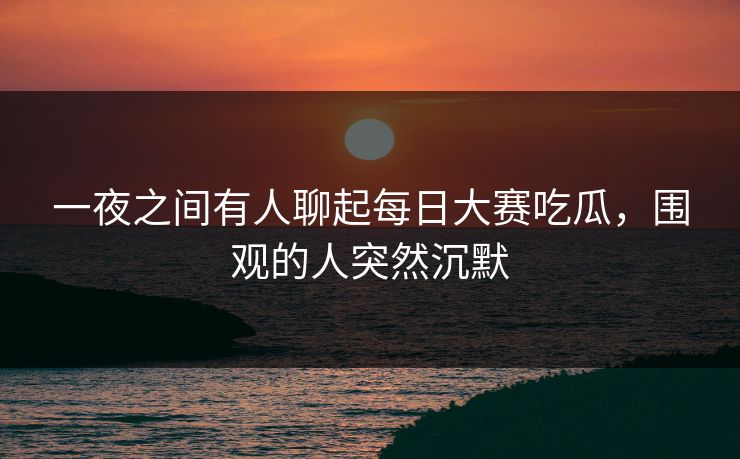 一夜之间有人聊起每日大赛吃瓜,围观的人突然沉默 一夜之间有人聊起每日大赛吃瓜,围观的人突然沉默