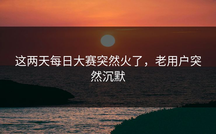 这两天每日大赛突然火了,老用户突然沉默 这两天每日大赛突然火了,老用户突然沉默