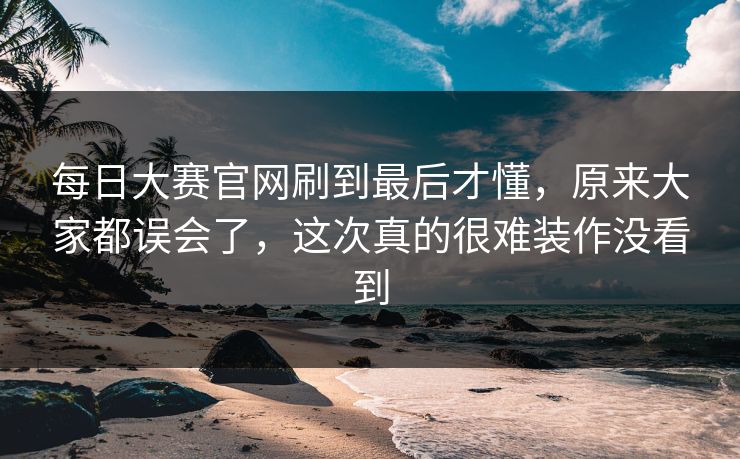每日大赛官网刷到最后才懂,原来大家都误会了,这次真的很难装作没看到 每日大赛官网刷到最后才懂,原来大家都误会了,这次真的很难装作没看到