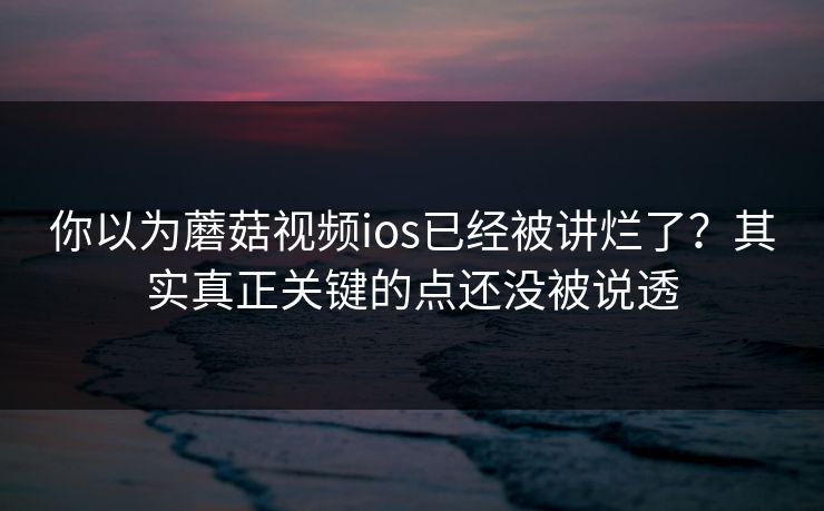 你以为蘑菇视频ios已经被讲烂了？其实真正关键的点还没被说透
