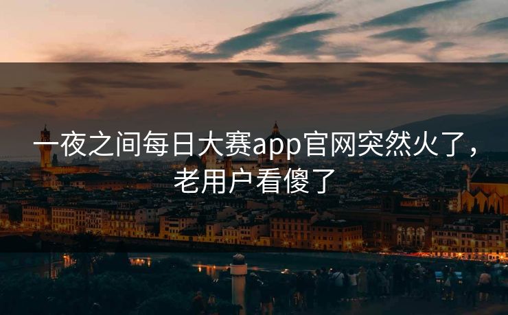 一夜之间每日大赛app官网突然火了,老用户看傻了 一夜之间每日大赛app官网突然火了,老用户看傻了