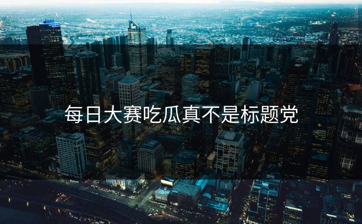 每日大赛吃瓜真不是标题党 每日大赛吃瓜真不是标题党