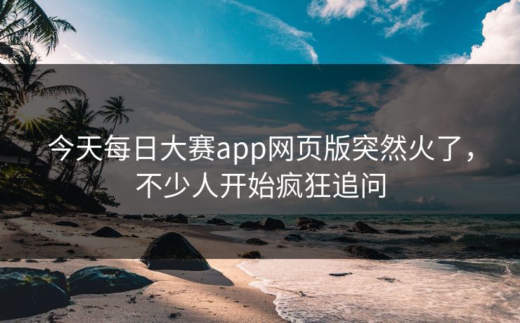 今天每日大赛app网页版突然火了,不少人开始疯狂追问 今天每日大赛app网页版突然火了,不少人开始疯狂追问