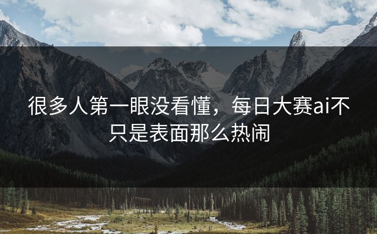 很多人第一眼没看懂,每日大赛ai不只是表面那么热闹 很多人第一眼没看懂,每日大赛ai不只是表面那么热闹