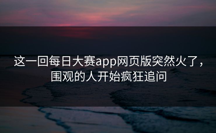 这一回每日大赛app网页版突然火了,围观的人开始疯狂追问 这一回每日大赛app网页版突然火了,围观的人开始疯狂追问