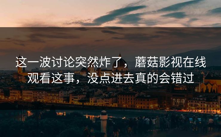 这一波讨论突然炸了,蘑菇影视在线观看这事,没点进去真的会错过 这一波讨论突然炸了,蘑菇影视在线观看这事,没点进去真的会错过