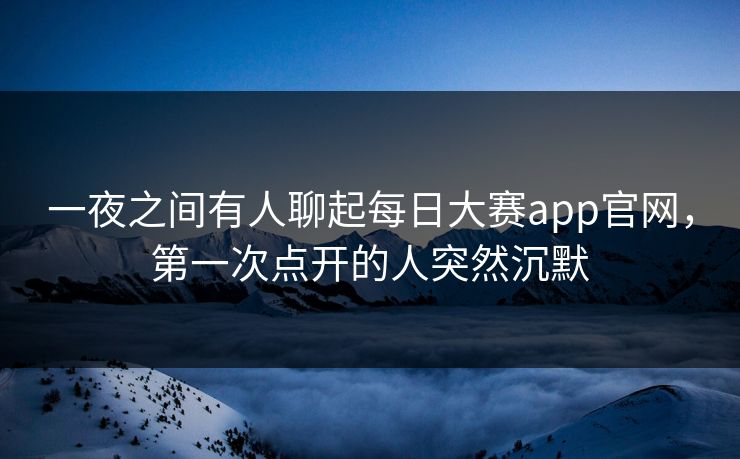 一夜之间有人聊起每日大赛app官网,第一次点开的人突然沉默 一夜之间有人聊起每日大赛app官网,第一次点开的人突然沉默