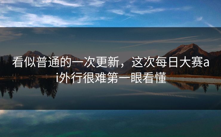 看似普通的一次更新,这次每日大赛ai外行很难第一眼看懂 看似普通的一次更新,这次每日大赛ai外行很难第一眼看懂