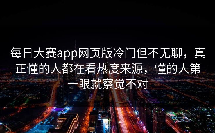 每日大赛app网页版冷门但不无聊,真正懂的人都在看热度来源,懂的人第一眼就察觉不对 每日大赛app网页版冷门但不无聊,真正懂的人都在看热度来源,懂的人第一眼就察觉不对