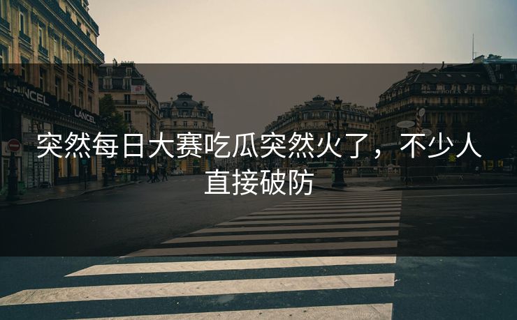 突然每日大赛吃瓜突然火了,不少人直接破防 突然每日大赛吃瓜突然火了,不少人直接破防